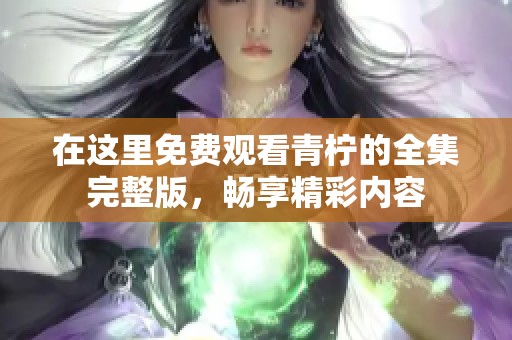 在这里免费观看青柠的全集完整版，畅享精彩内容