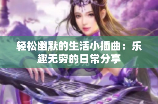 轻松幽默的生活小插曲：乐趣无穷的日常分享