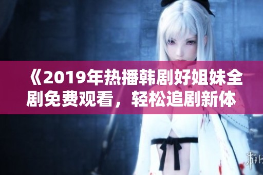 《2019年热播韩剧好姐妹全剧免费观看，轻松追剧新体验》