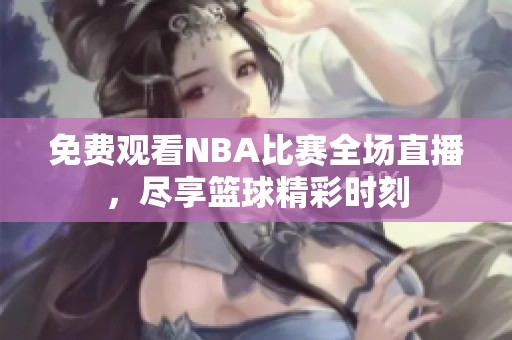 免费观看NBA比赛全场直播，尽享篮球精彩时刻