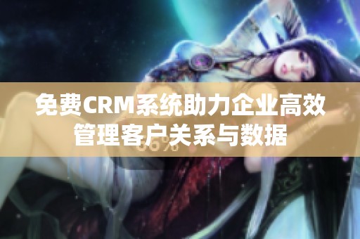 免费CRM系统助力企业高效管理客户关系与数据