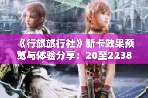 《行旅旅行社》新卡效果预览与体验分享：20至2238更新内容解析