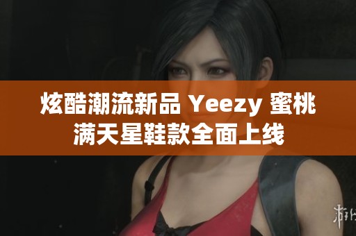 炫酷潮流新品 Yeezy 蜜桃满天星鞋款全面上线