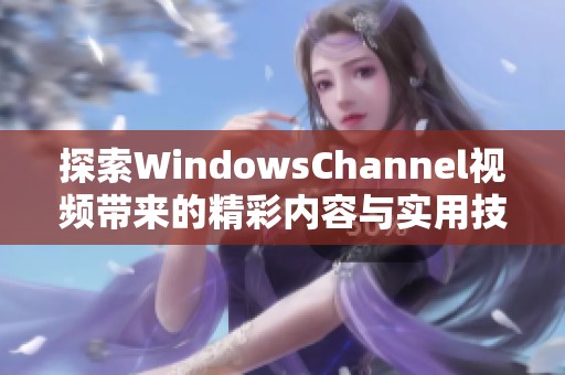 探索WindowsChannel视频带来的精彩内容与实用技巧