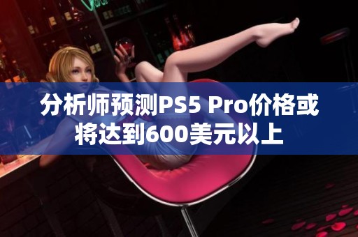 分析师预测PS5 Pro价格或将达到600美元以上