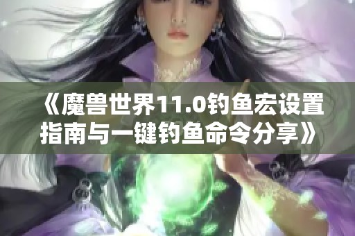 《魔兽世界11.0钓鱼宏设置指南与一键钓鱼命令分享》