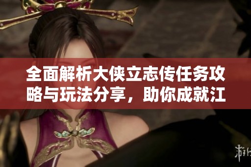 全面解析大侠立志传任务攻略与玩法分享，助你成就江湖传奇