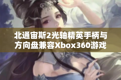 北通宙斯2光轴精英手柄与方向盘兼容Xbox360游戏体验提升方案