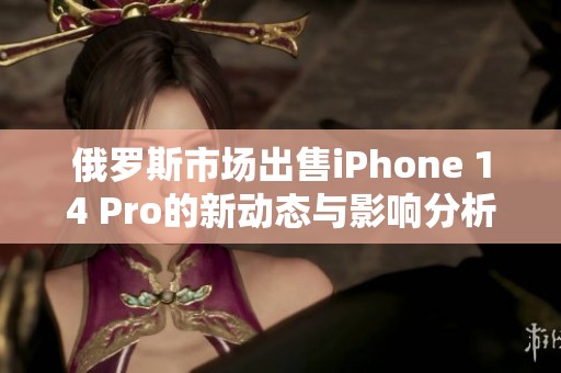 俄罗斯市场出售iPhone 14 Pro的新动态与影响分析