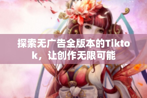 探索无广告全版本的Tiktok，让创作无限可能