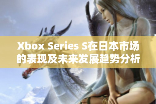 Xbox Series S在日本市场的表现及未来发展趋势分析