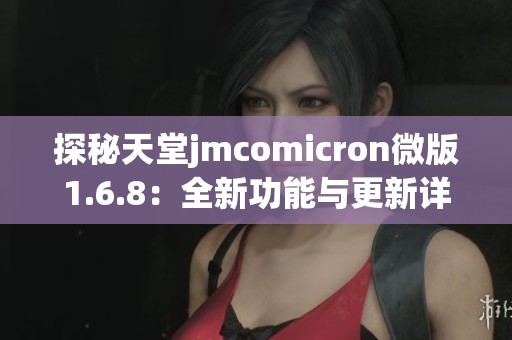 探秘天堂jmcomicron微版1.6.8：全新功能与更新详解