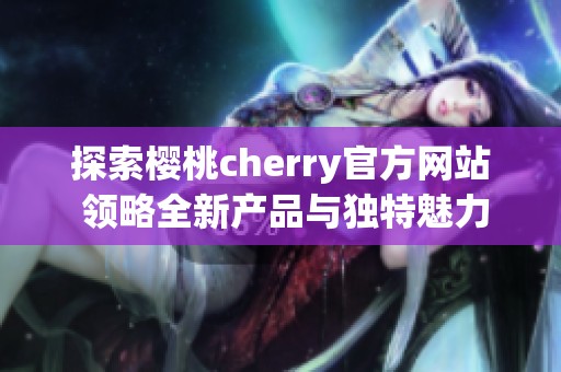 探索樱桃cherry官方网站 领略全新产品与独特魅力