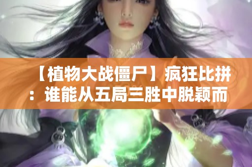 【植物大战僵尸】疯狂比拼：谁能从五局三胜中脱颖而出？