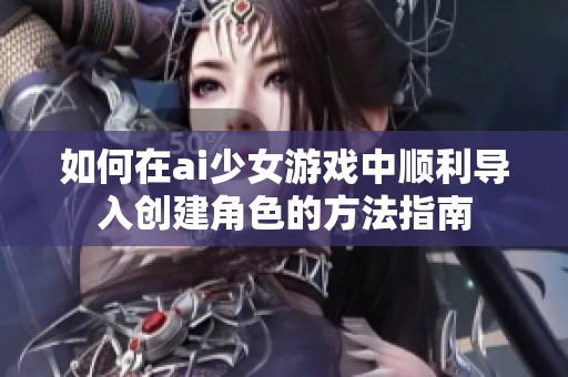 如何在ai少女游戏中顺利导入创建角色的方法指南