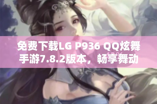 免费下载LG P936 QQ炫舞手游7.8.2版本，畅享舞动乐趣