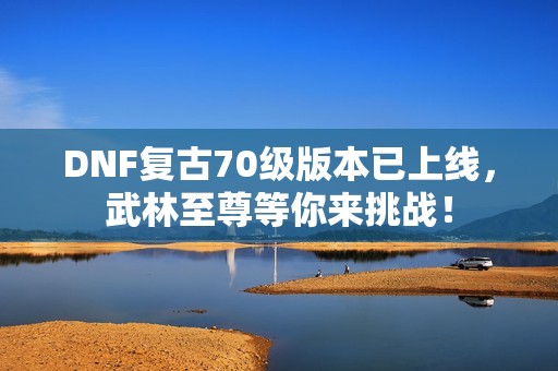 DNF复古70级版本已上线，武林至尊等你来挑战！