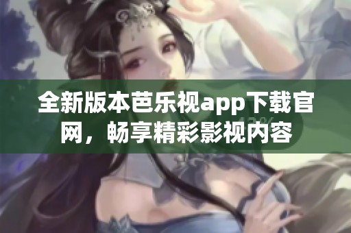 全新版本芭乐视app下载官网，畅享精彩影视内容