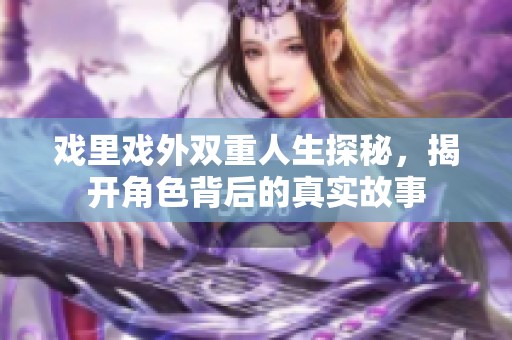 戏里戏外双重人生探秘，揭开角色背后的真实故事