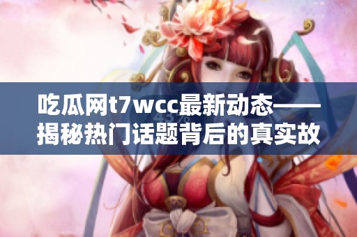 吃瓜网t7wcc最新动态——揭秘热门话题背后的真实故事