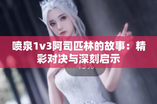 喷泉1v3阿司匹林的故事：精彩对决与深刻启示