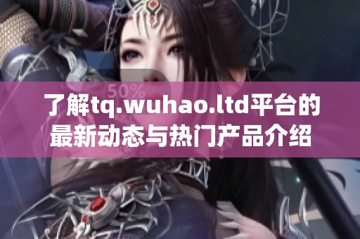 了解tq.wuhao.ltd平台的最新动态与热门产品介绍