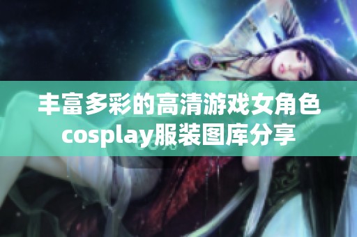 丰富多彩的高清游戏女角色cosplay服装图库分享