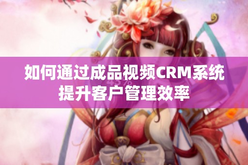 如何通过成品视频CRM系统提升客户管理效率