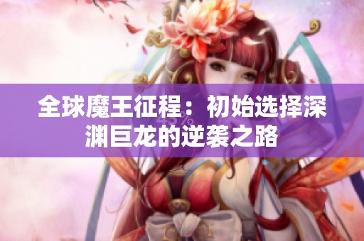 全球魔王征程：初始选择深渊巨龙的逆袭之路