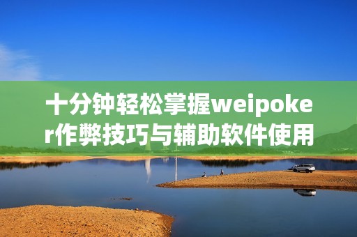 十分钟轻松掌握weipoker作弊技巧与辅助软件使用指南