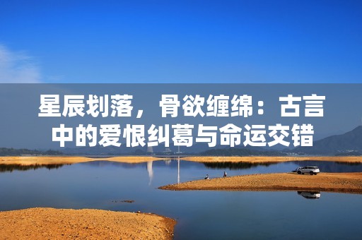 星辰划落，骨欲缠绵：古言中的爱恨纠葛与命运交错