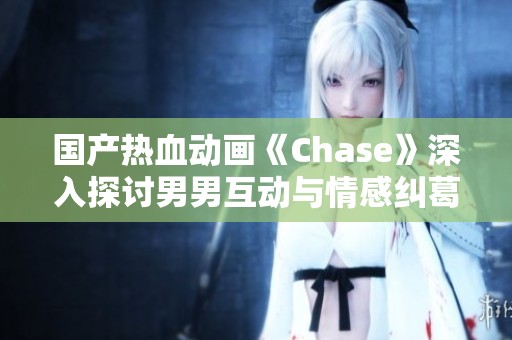 国产热血动画《Chase》深入探讨男男互动与情感纠葛