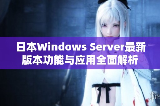 日本Windows Server最新版本功能与应用全面解析