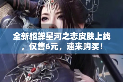 全新貂蝉星河之恋皮肤上线，仅售6元，速来购买！