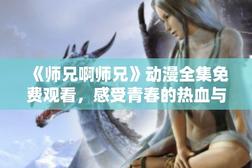 《师兄啊师兄》动漫全集免费观看，感受青春的热血与追逐