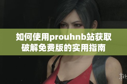 如何使用prouhnb站获取破解免费版的实用指南