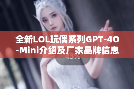 全新LOL玩偶系列GPT-4O-Mini介绍及厂家品牌信息解析