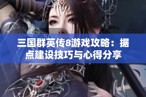 三国群英传8游戏攻略：据点建设技巧与心得分享