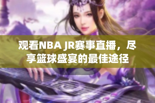 观看NBA JR赛事直播，尽享篮球盛宴的最佳途径