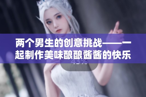 两个男生的创意挑战——一起制作美味酿酿酱酱的快乐时光