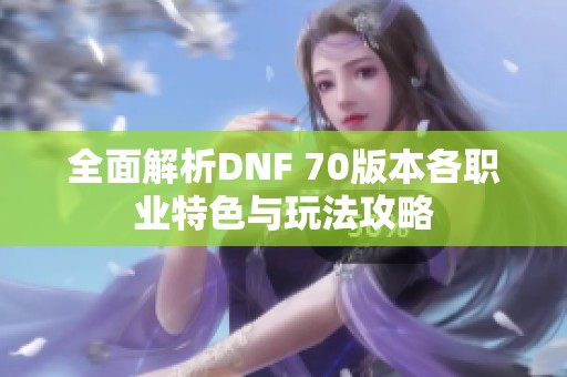 全面解析DNF 70版本各职业特色与玩法攻略