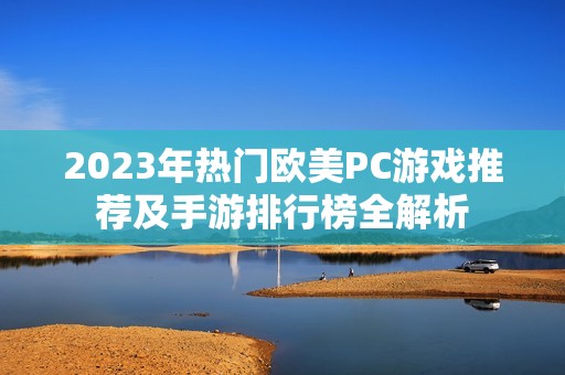 2023年热门欧美PC游戏推荐及手游排行榜全解析