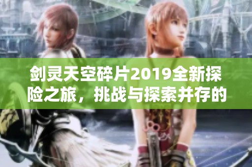 剑灵天空碎片2019全新探险之旅，挑战与探索并存的奇幻乐园