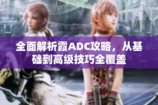 全面解析霞ADC攻略，从基础到高级技巧全覆盖