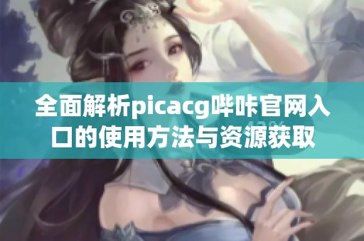 全面解析picacg哔咔官网入口的使用方法与资源获取