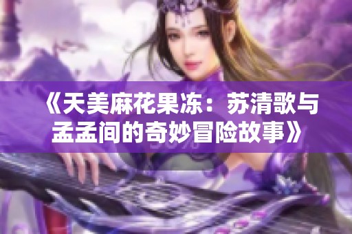 《天美麻花果冻：苏清歌与孟孟间的奇妙冒险故事》