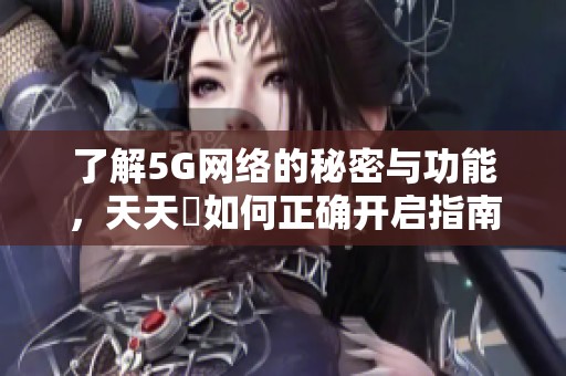 了解5G网络的秘密与功能，天天奭如何正确开启指南