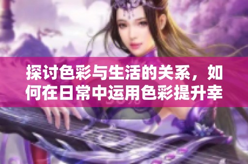 探讨色彩与生活的关系，如何在日常中运用色彩提升幸福感