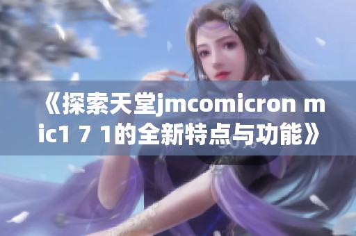 《探索天堂jmcomicron mic1 7 1的全新特点与功能》