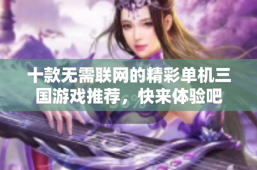 十款无需联网的精彩单机三国游戏推荐，快来体验吧